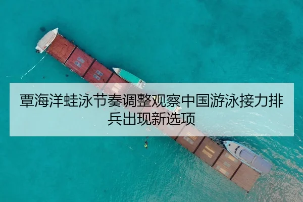 覃海洋蛙泳节奏调整观察中国游泳接力排兵出现新选项
