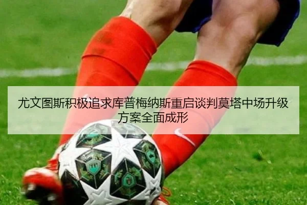 尤文图斯积极追求库普梅纳斯重启谈判莫塔中场升级方案全面成形