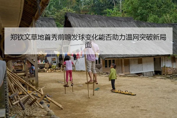 郑钦文草地首秀前瞻发球变化能否助力温网突破新局面