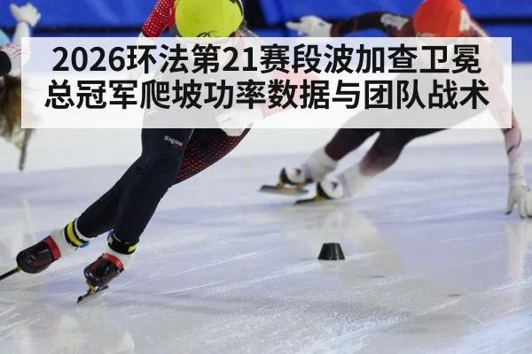 2026环法第21赛段波加查卫冕总冠军爬坡功率数据与团队战术