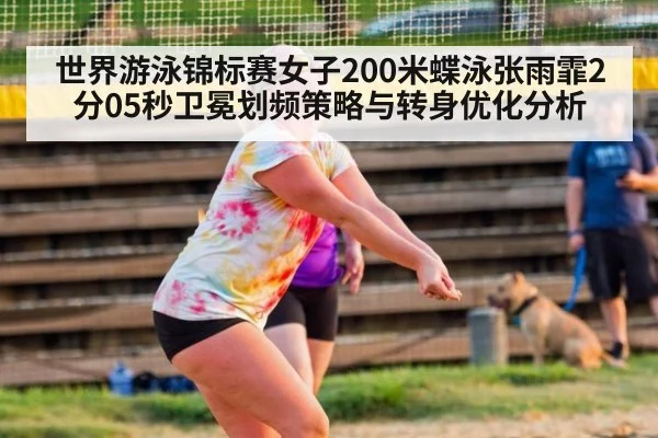 世界游泳锦标赛女子200米蝶泳张雨霏2分05秒卫冕划频策略与转身优化分析