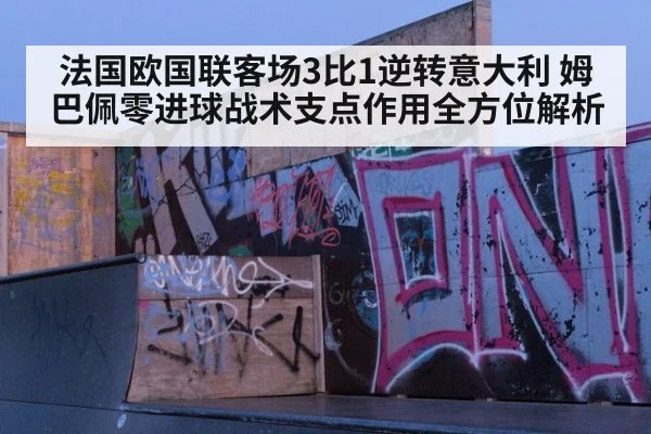 法国欧国联客场3比1逆转意大利 姆巴佩零进球战术支点作用全方位解析