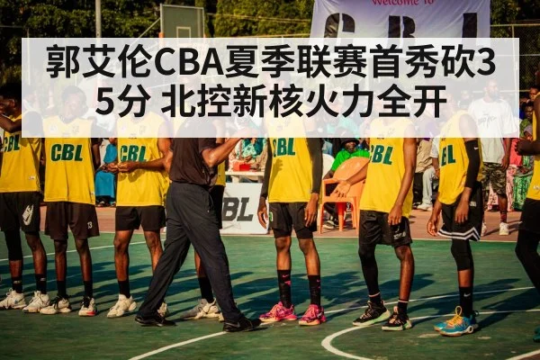 郭艾伦CBA夏季联赛首秀砍35分 北控新核火力全开