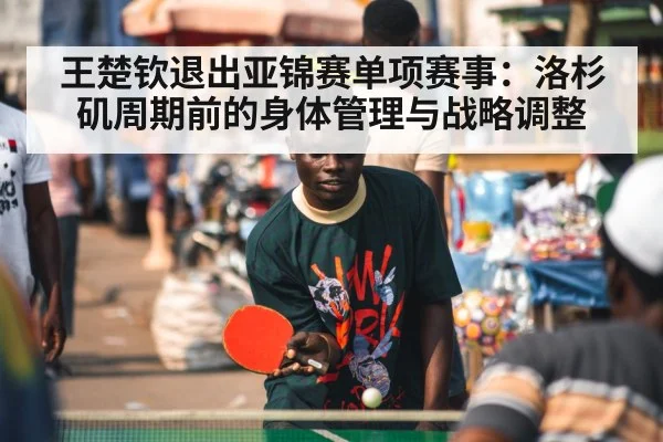 王楚钦退出亚锦赛单项赛事：洛杉矶周期前的身体管理与战略调整