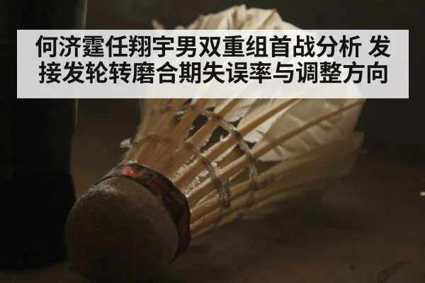 何济霆任翔宇男双重组首战分析 发接发轮转磨合期失误率与调整方向