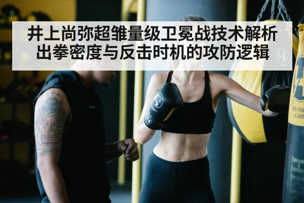 井上尚弥超雏量级卫冕战技术解析 出拳密度与反击时机的攻防逻辑
