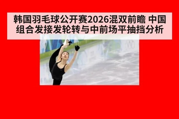 韩国羽毛球公开赛2026混双前瞻 中国组合发接发轮转与中前场平抽挡分析