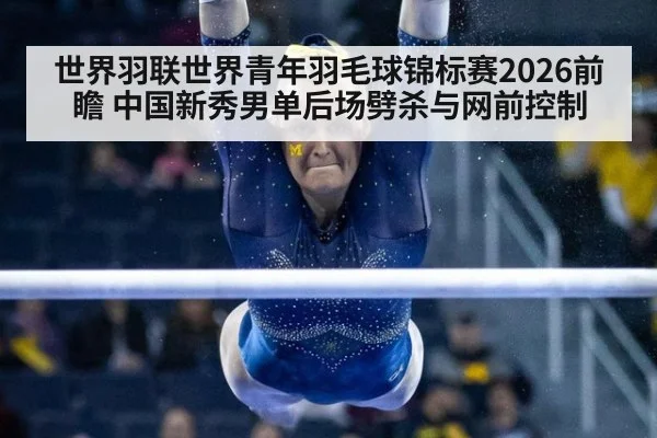 世界羽联世界青年羽毛球锦标赛2026前瞻 中国新秀男单后场劈杀与网前控制