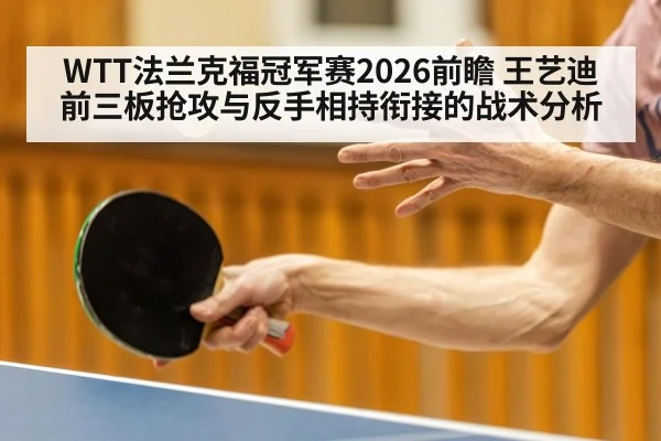 WTT法兰克福冠军赛2026前瞻 王艺迪前三板抢攻与反手相持衔接的战术分析