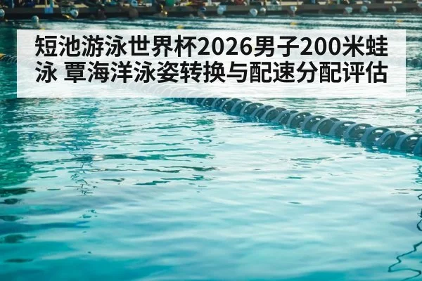 短池游泳世界杯2026男子200米蛙泳 覃海洋泳姿转换与配速分配评估