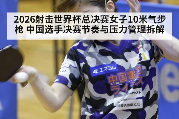 2026射击世界杯总决赛女子10米气步枪 中国选手决赛节奏与压力管理拆解