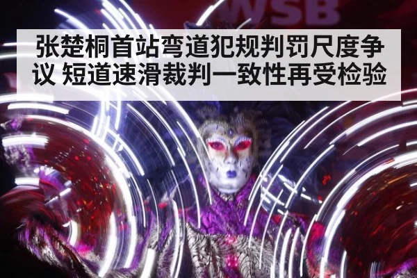 张楚桐首站弯道犯规判罚尺度争议 短道速滑裁判一致性再受检验