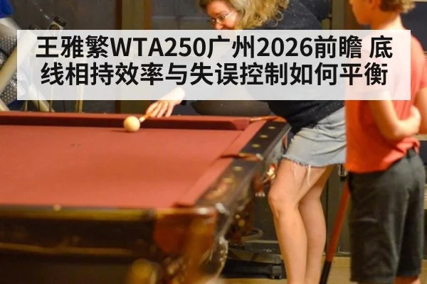 王雅繁WTA250广州2026前瞻 底线相持效率与失误控制如何平衡