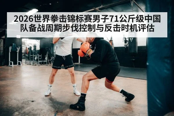 2026世界拳击锦标赛男子71公斤级中国队备战周期步伐控制与反击时机评估
