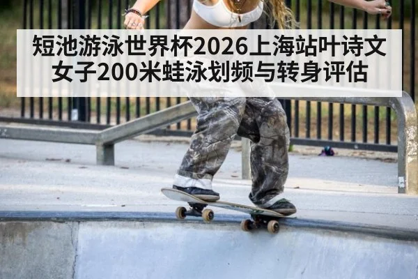 短池游泳世界杯2026上海站叶诗文女子200米蛙泳划频与转身评估